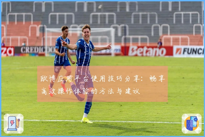 欧博应用平台使用技巧分享：畅享高效操作体验的方法与建议
