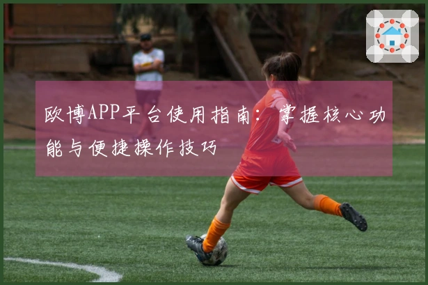 欧博APP平台使用指南：掌握核心功能与便捷操作技巧