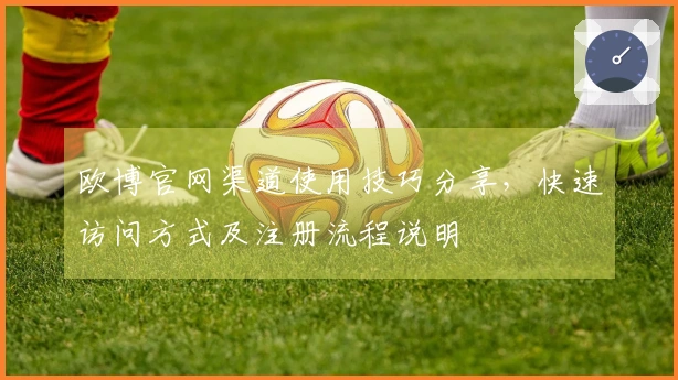 欧博官网渠道使用技巧分享，快速访问方式及注册流程说明