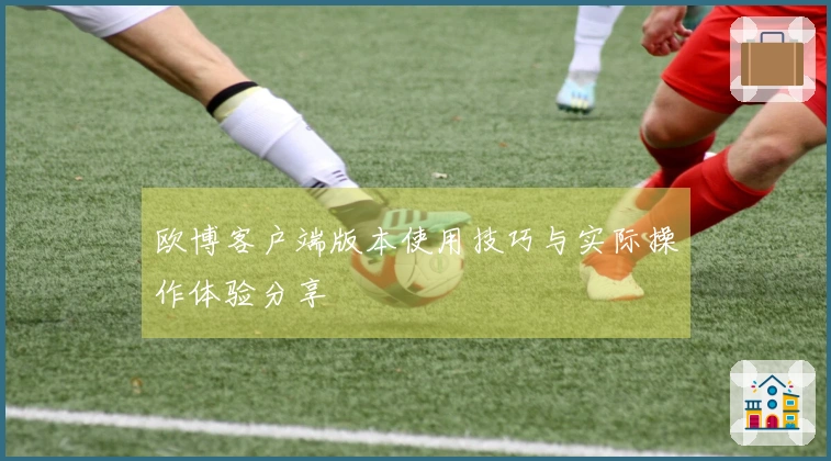 欧博客户端版本使用技巧与实际操作体验分享