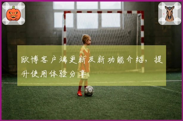 欧博客户端更新及新功能介绍，提升使用体验分享