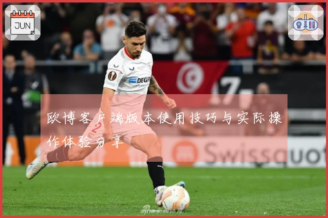 欧博客户端版本使用技巧与实际操作体验分享