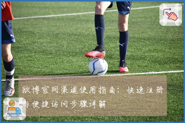 欧博官网渠道使用指南：快速注册与便捷访问步骤详解