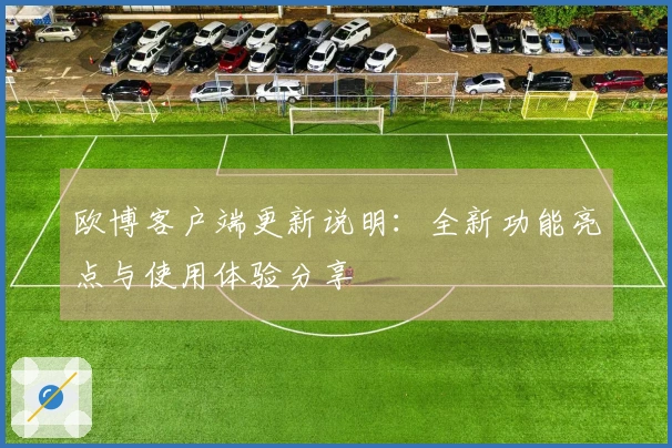 欧博客户端更新说明：全新功能亮点与使用体验分享