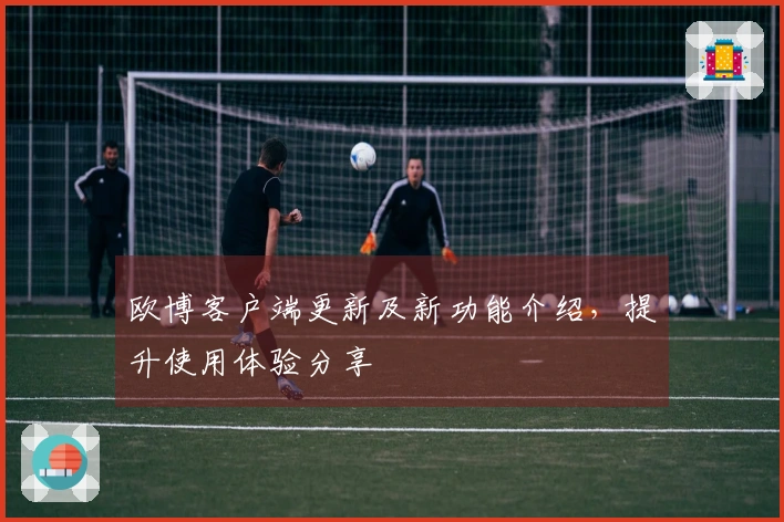 欧博客户端更新及新功能介绍,提升使用体验分享