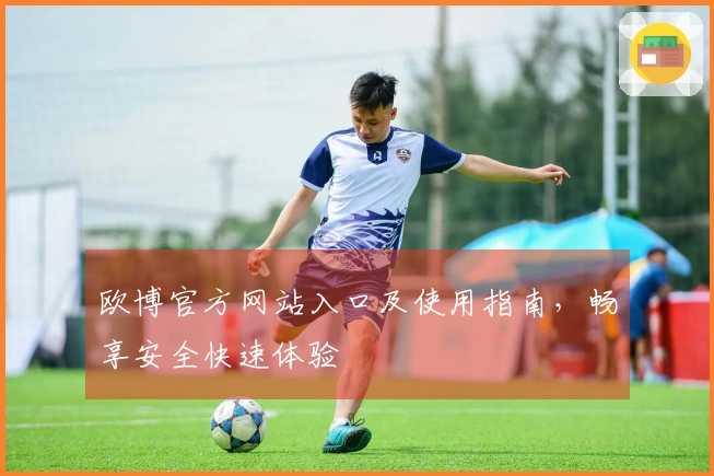 欧博官方网站入口及使用指南，畅享安全快速体验