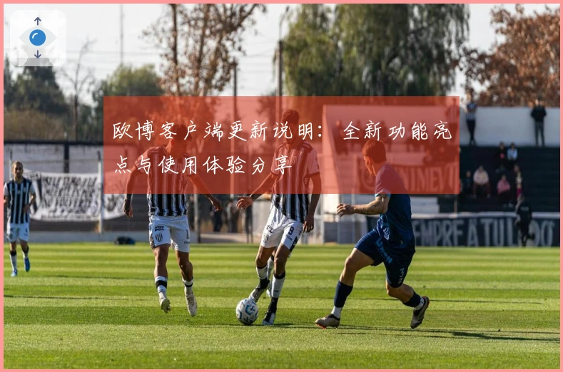 欧博客户端更新说明：全新功能亮点与使用体验分享