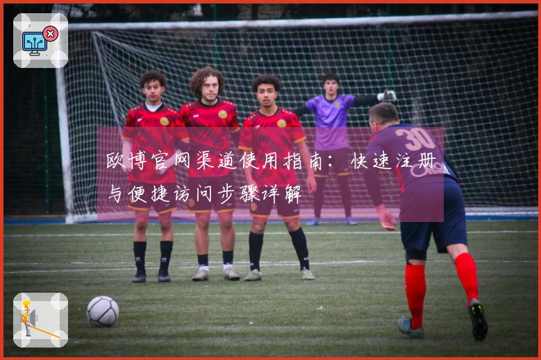 欧博官网渠道使用指南：快速注册与便捷访问步骤详解