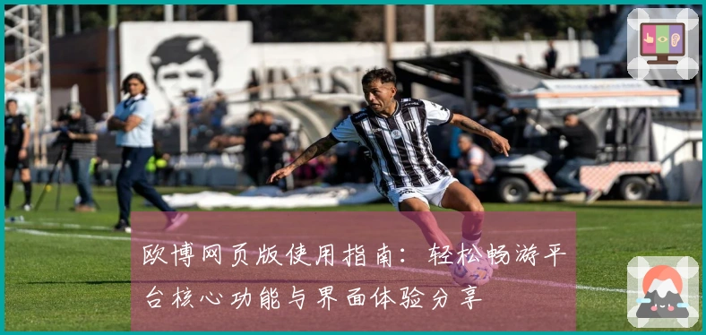 欧博网页版使用指南：轻松畅游平台核心功能与界面体验分享
