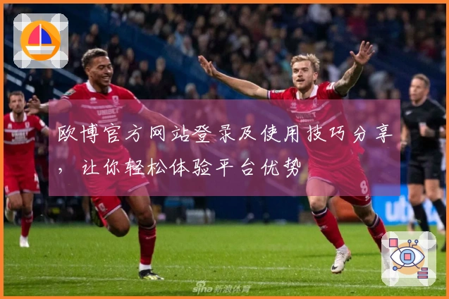 欧博官方网站登录及使用技巧分享,让你轻松体验平台优势