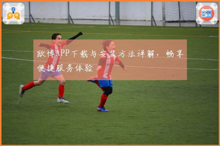 欧博APP下载与安装方法详解，畅享便捷服务体验