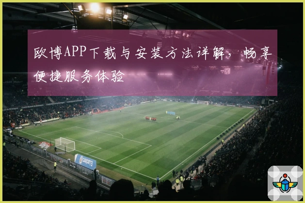 欧博APP下载与安装方法详解，畅享便捷服务体验