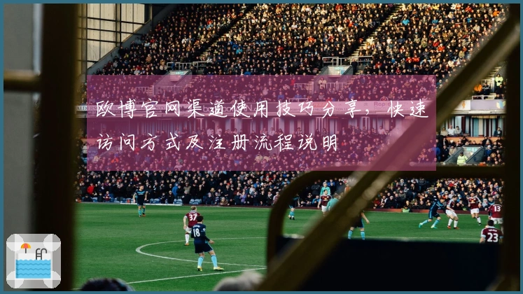 欧博官网渠道使用技巧分享，快速访问方式及注册流程说明